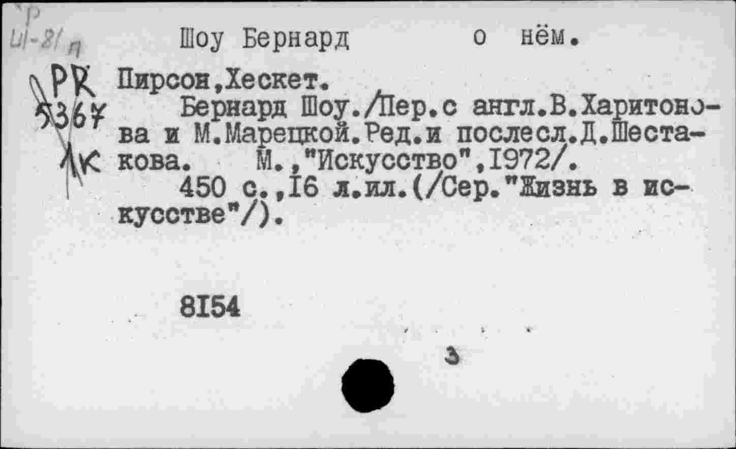 ﻿о нём.
Шоу Бернард
Пирсон,Хескет.
Бернард Шоу./Пер.с англ.В.Харитоно-ва и М.Марецкой.Ред.и послесл.Д.Шеста-
ДуС кова. М.."Искусство",1972/.
450 с.,16 л.ил.(/Сер."Жизнь в искусстве"/).
8154